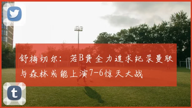 舒梅切尔：若B费全力追求纪录曼联与森林或能上演7-6惊天大战