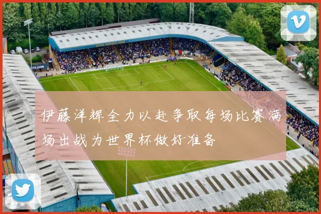 伊藤洋辉全力以赴争取每场比赛满场出战为世界杯做好准备