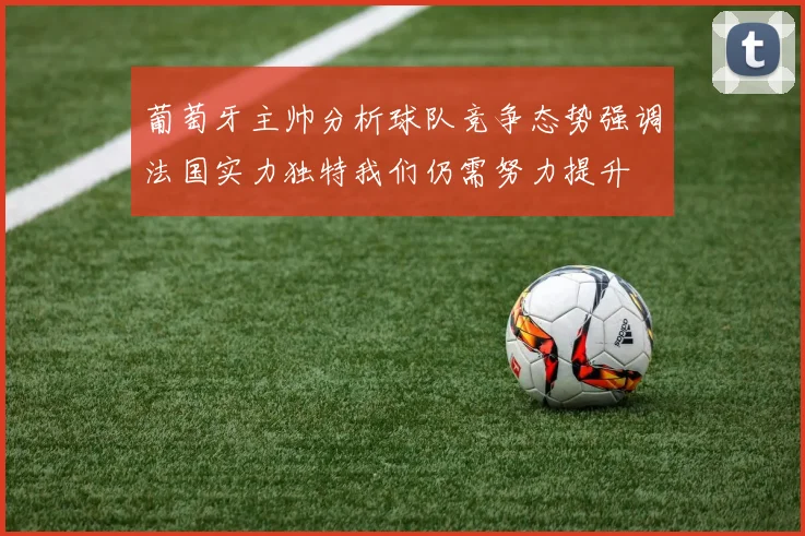 葡萄牙主帅分析球队竞争态势强调法国实力独特我们仍需努力提升