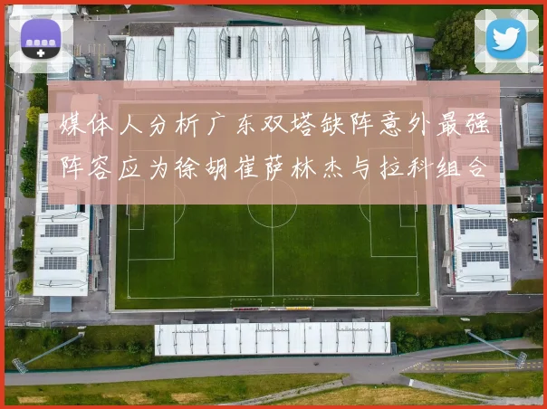 媒体人分析广东双塔缺阵意外最强阵容应为徐胡崔萨林杰与拉科组合