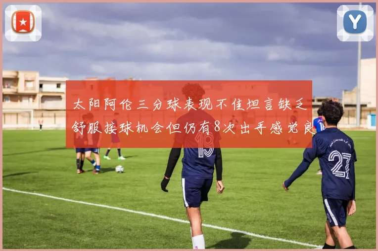 太阳阿伦三分球表现不佳坦言缺乏舒服接球机会但仍有8次出手感觉良好