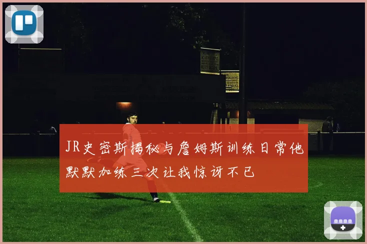 JR史密斯揭秘与詹姆斯训练日常他默默加练三次让我惊讶不已