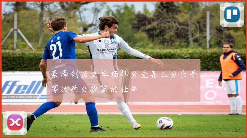 豪泽创历史单场20分全靠三分出手零次两分投篮的壮举
