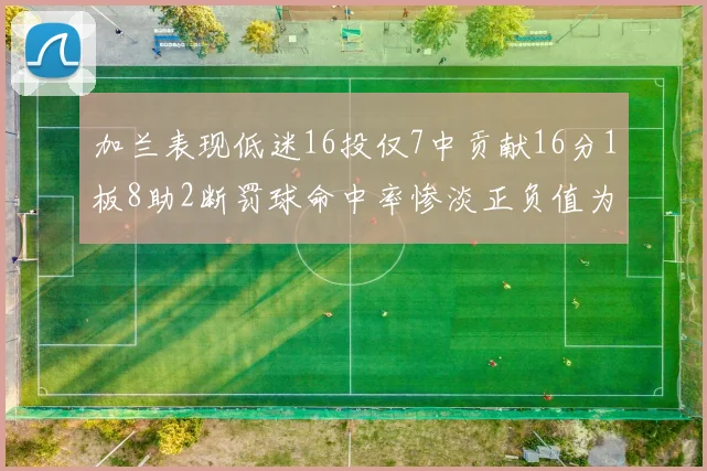 加兰表现低迷16投仅7中贡献16分1板8助2断罚球命中率惨淡正负值为负24