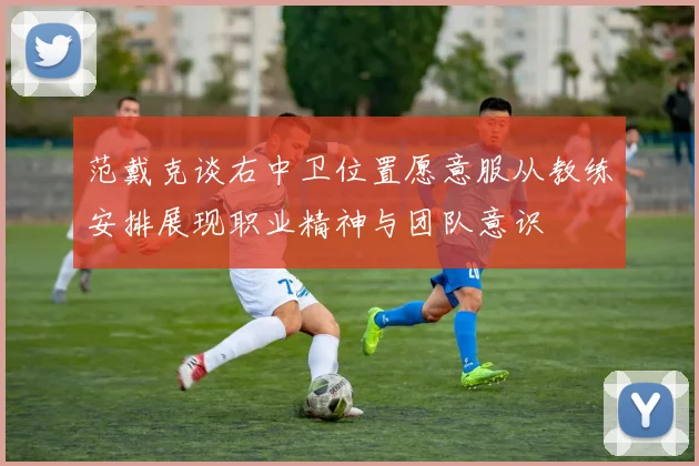 范戴克谈右中卫位置愿意服从教练安排展现职业精神与团队意识