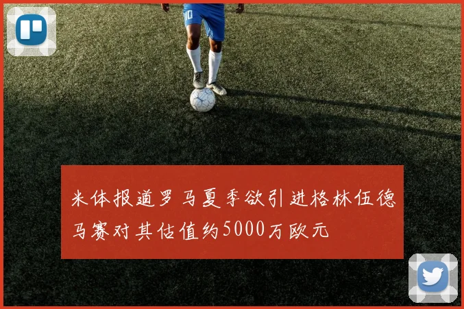 米体报道罗马夏季欲引进格林伍德马赛对其估值约5000万欧元