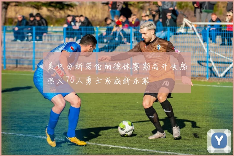 美记分析若伦纳德休赛期离开快船热火76人勇士或成新东家