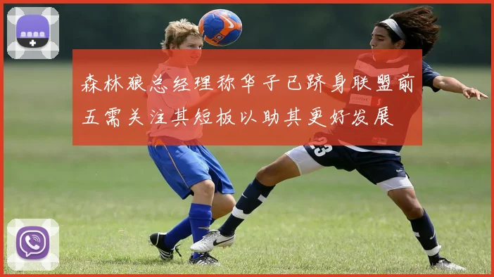 森林狼总经理称华子已跻身联盟前五需关注其短板以助其更好发展