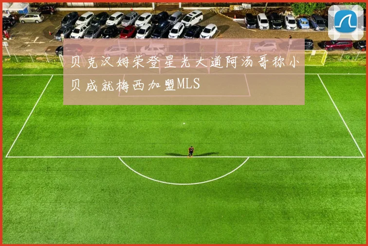 贝克汉姆荣登星光大道阿汤哥称小贝成就梅西加盟MLS