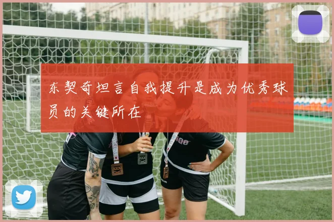 东契奇坦言自我提升是成为优秀球员的关键所在