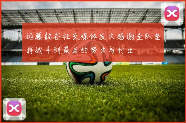 远藤航在社交媒体发文感谢全队坚持战斗到最后的努力与付出