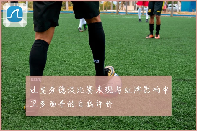 让克劳德谈比赛表现与红牌影响中卫多面手的自我评价