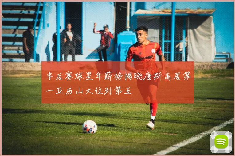 季后赛球星年薪榜揭晓唐斯高居第一亚历山大位列第五