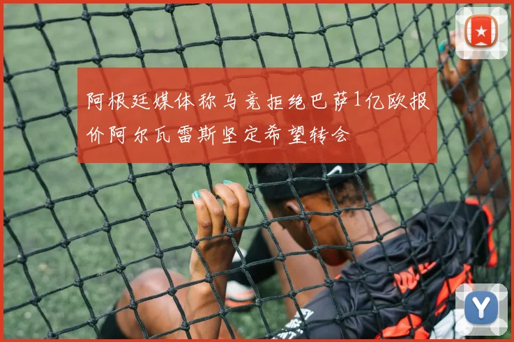 阿根廷媒体称马竞拒绝巴萨1亿欧报价阿尔瓦雷斯坚定希望转会