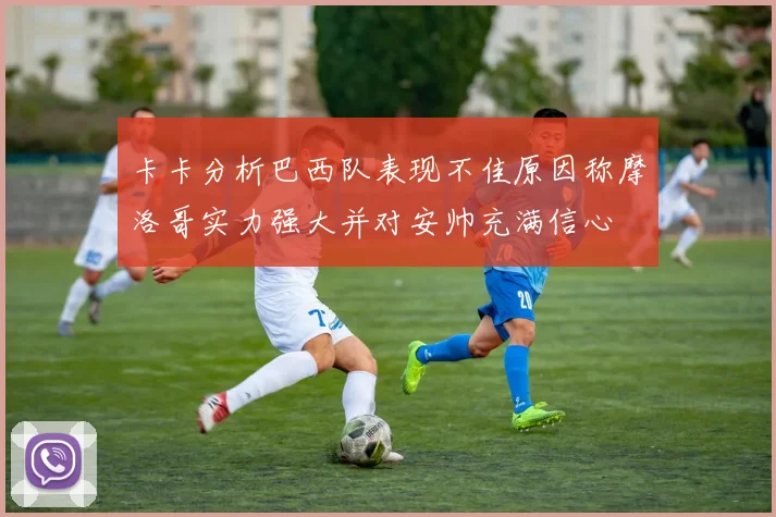 卡卡分析巴西队表现不佳原因称摩洛哥实力强大并对安帅充满信心