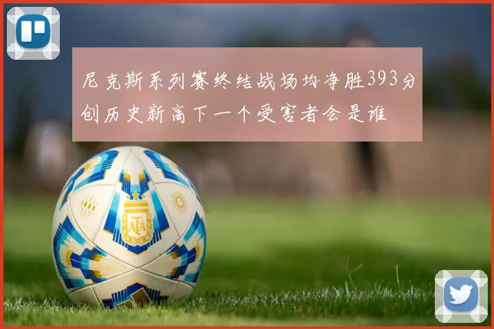 尼克斯系列赛终结战场均净胜393分创历史新高下一个受害者会是谁