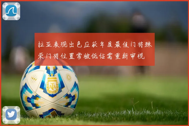 拉亚表现出色应获年度最佳门将殊荣门将位置常被低估需重新审视