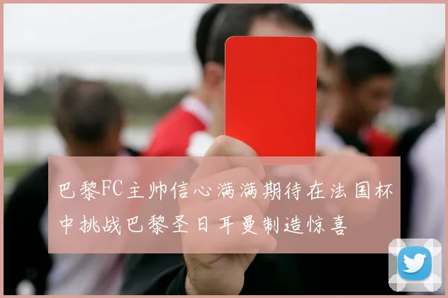 巴黎FC主帅信心满满期待在法国杯中挑战巴黎圣日耳曼制造惊喜